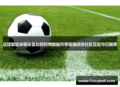 足球智能穿戴设备如何利用数据共享增强球迷社区互动与归属感